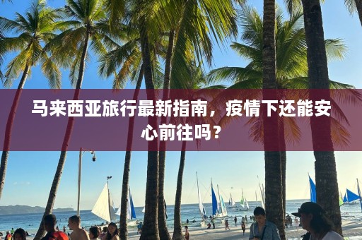 马来西亚旅行最新指南，疫情下还能安心前往吗？