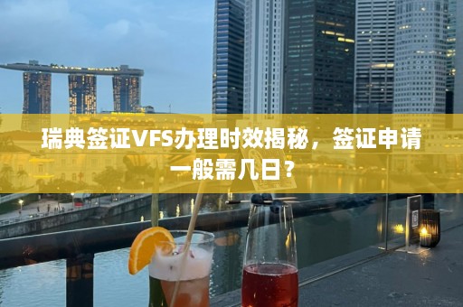 瑞典签证VFS办理时效揭秘，签证申请一般需几日？