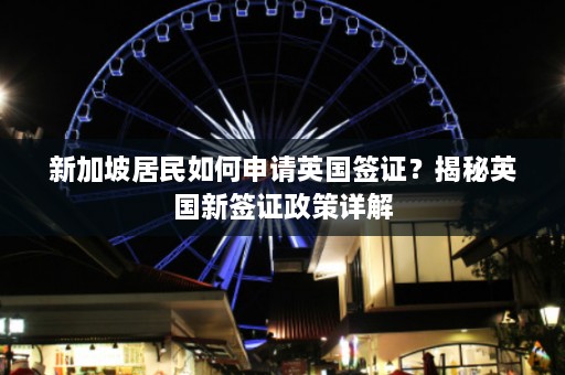 新加坡居民如何申请英国签证？揭秘英国新签证政策详解