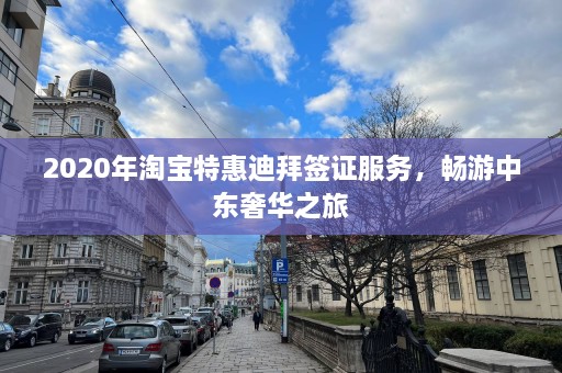 2020年淘宝特惠迪拜签证服务，畅游中东奢华之旅