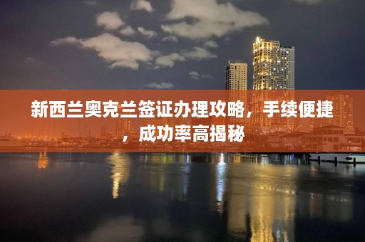 新西兰奥克兰签证办理攻略，手续便捷，成功率高揭秘