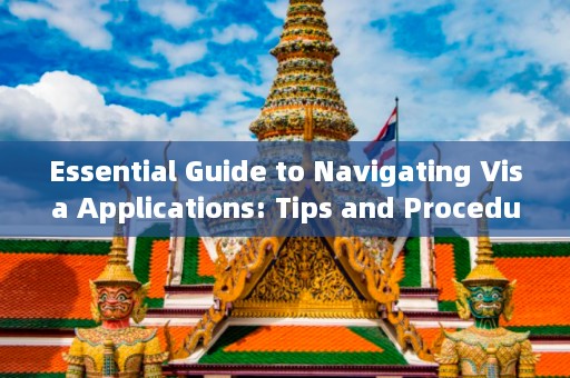 Essential Guide to Navigating Visa Applications: Tips and Procedures