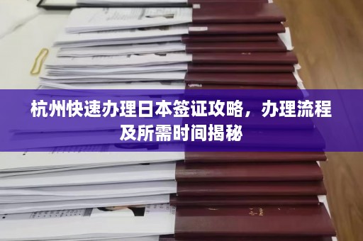 杭州快速办理日本签证攻略，办理流程及所需时间揭秘