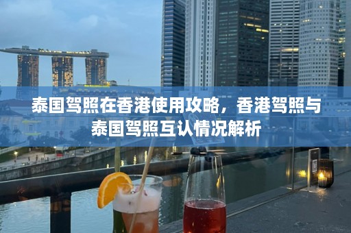 泰国驾照在香港使用攻略，香港驾照与泰国驾照互认情况解析