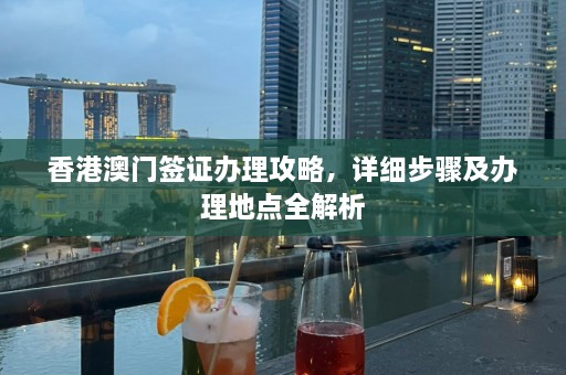 香港澳门签证办理攻略，详细步骤及办理地点全解析