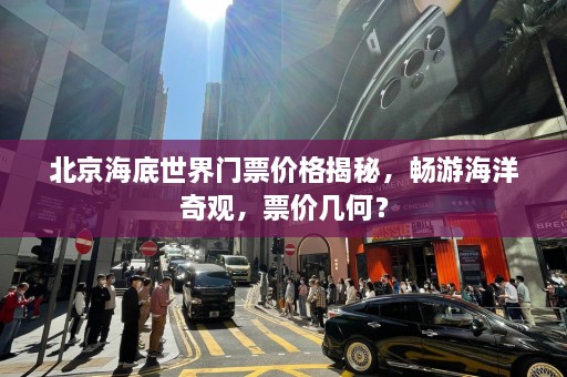 北京海底世界门票价格揭秘，畅游海洋奇观，票价几何？