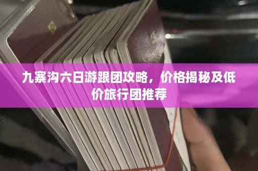 九寨沟六日游跟团攻略，价格揭秘及低价旅行团推荐