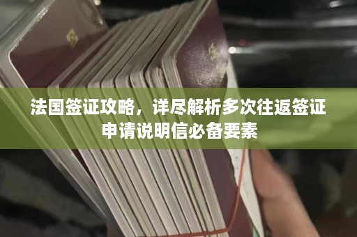 法国签证攻略，详尽解析多次往返签证申请说明信必备要素