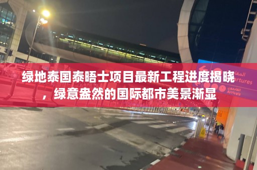 绿地泰国泰晤士项目最新工程进度揭晓，绿意盎然的国际都市美景渐显