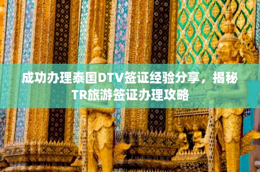 成功办理泰国DTV签证经验分享，揭秘TR旅游签证办理攻略