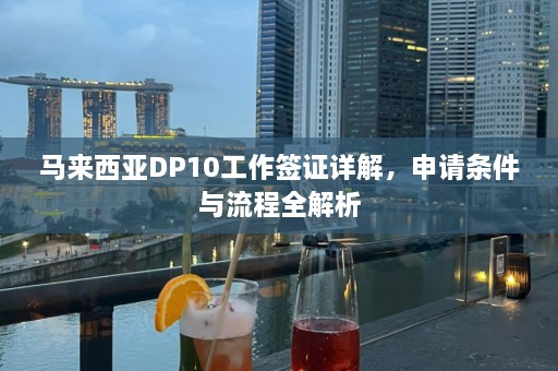 马来西亚DP10工作签证详解，申请条件与流程全解析