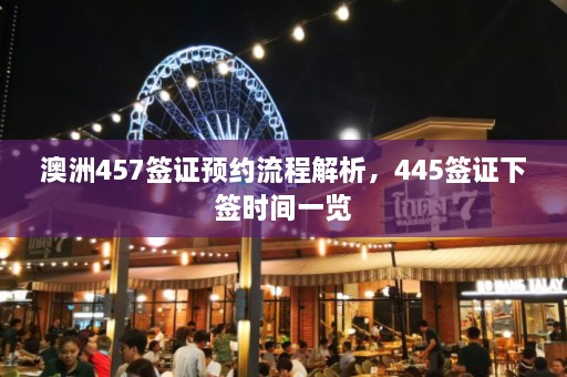 澳洲457签证预约流程解析，445签证下签时间一览