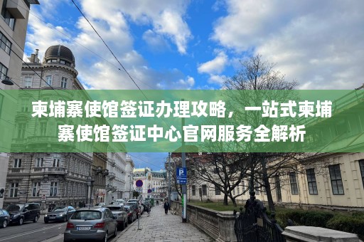 柬埔寨使馆签证办理攻略，一站式柬埔寨使馆签证中心官网服务全解析