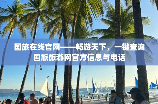 国旅在线官网——畅游天下，一键查询国旅旅游网官方信息与电话