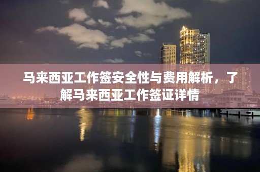 马来西亚工作签安全性与费用解析，了解马来西亚工作签证详情