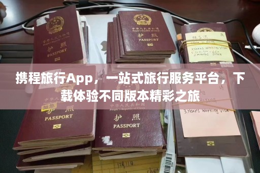 携程旅行App，一站式旅行服务平台，下载体验不同版本精彩之旅