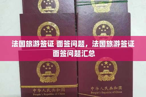 法国旅游签证 面签问题，法国旅游签证 面签问题汇总