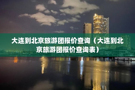 大连到北京旅游团报价查询（大连到北京旅游团报价查询表）