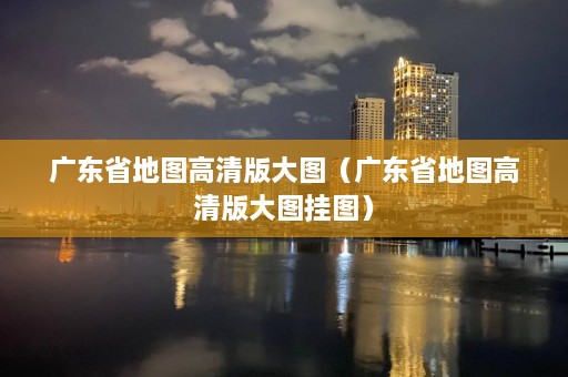 广东省地图高清版大图（广东省地图高清版大图挂图）