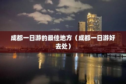 成都一日游的最佳地方（成都一日游好去处）