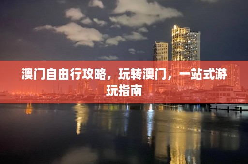 澳门自由行攻略，玩转澳门，一站式游玩指南