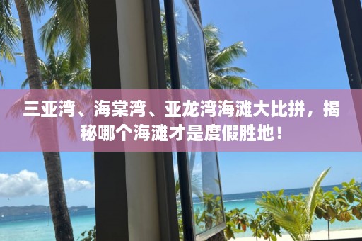 三亚湾、海棠湾、亚龙湾海滩大比拼，揭秘哪个海滩才是度假胜地！