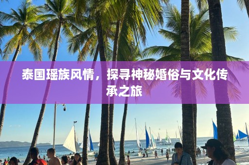 泰国瑶族风情，探寻神秘婚俗与文化传承之旅