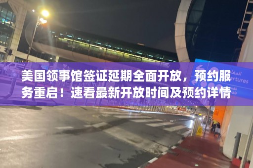 美国领事馆签证延期全面开放，预约服务重启！速看最新开放时间及预约详情