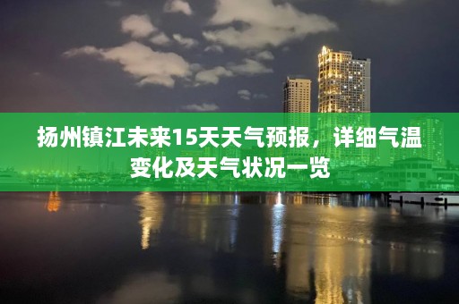 扬州镇江未来15天天气预报，详细气温变化及天气状况一览