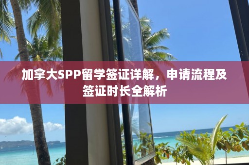 加拿大SPP留学签证详解，申请流程及签证时长全解析