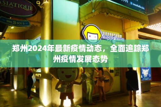 郑州2024年最新疫情动态，全面追踪郑州疫情发展态势