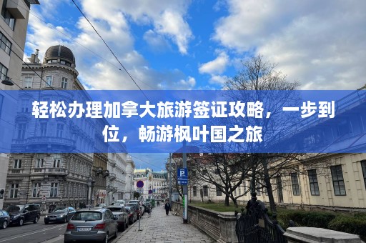 轻松办理加拿大旅游签证攻略，一步到位，畅游枫叶国之旅