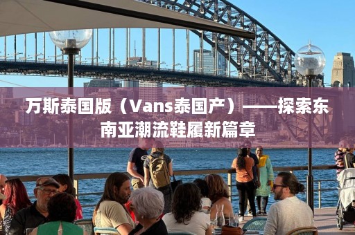 万斯泰国版（Vans泰国产）——探索东南亚潮流鞋履新篇章