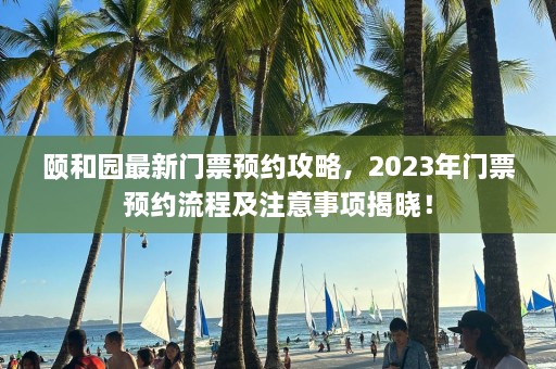 颐和园最新门票预约攻略，2023年门票预约流程及注意事项揭晓！