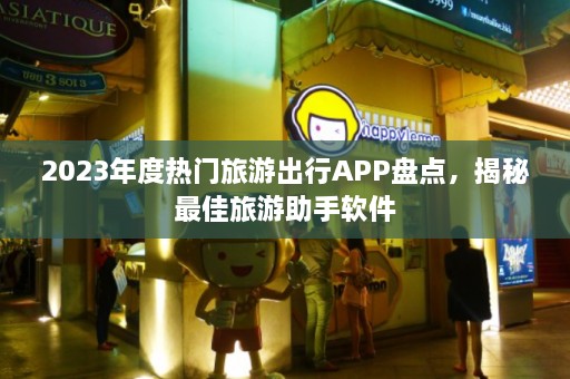 2023年度热门旅游出行APP盘点，揭秘最佳旅游助手软件