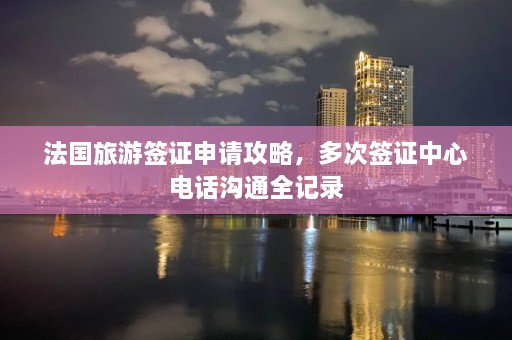 法国旅游签证申请攻略，多次签证中心电话沟通全记录