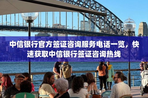 中信银行官方签证咨询服务电话一览，快速获取中信银行签证咨询热线