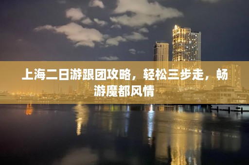 上海二日游跟团攻略，轻松三步走，畅游魔都风情