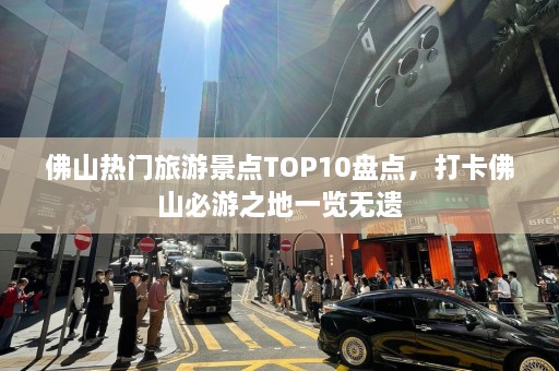 佛山热门旅游景点TOP10盘点，打卡佛山必游之地一览无遗