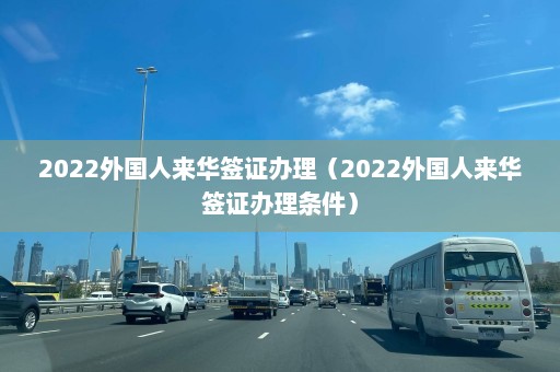 2022外国人来华签证办理（2022外国人来华签证办理条件）