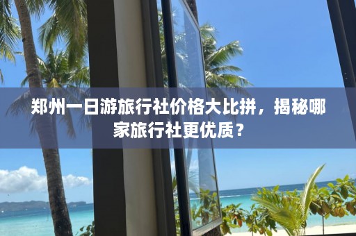 郑州一日游旅行社价格大比拼，揭秘哪家旅行社更优质？