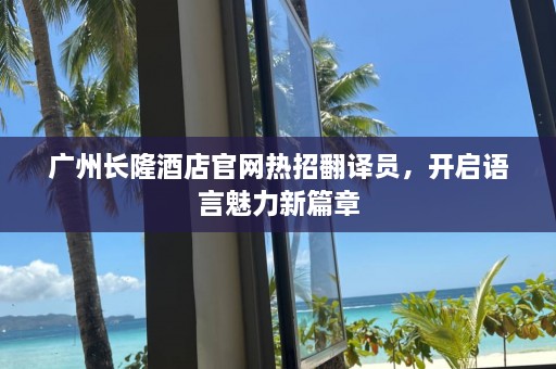 广州长隆酒店官网热招翻译员，开启语言魅力新篇章