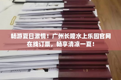 畅游夏日激情！广州长隆水上乐园官网在线订票，畅享清凉一夏！