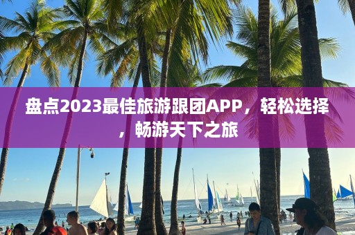 盘点2023最佳旅游跟团APP，轻松选择，畅游天下之旅