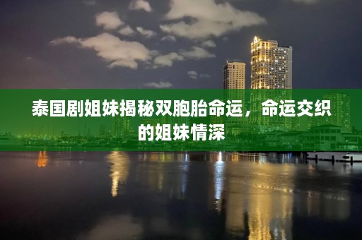 泰国剧姐妹揭秘双胞胎命运，命运交织的姐妹情深