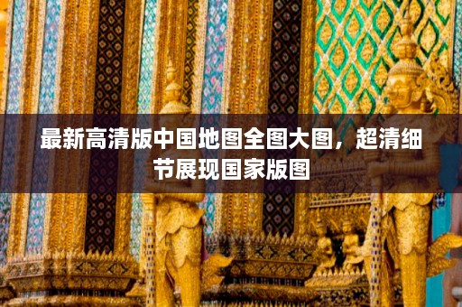 最新高清版中国地图全图大图，超清细节展现国家版图