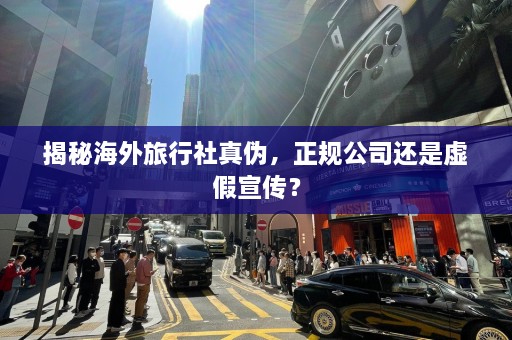 揭秘海外旅行社真伪，正规公司还是虚假宣传？