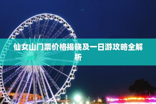 仙女山门票价格揭晓及一日游攻略全解析