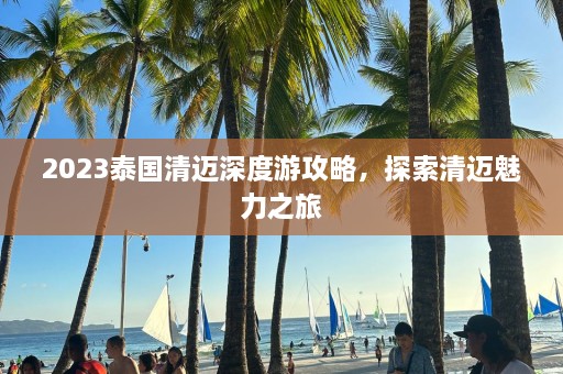 2023泰国清迈深度游攻略，探索清迈魅力之旅