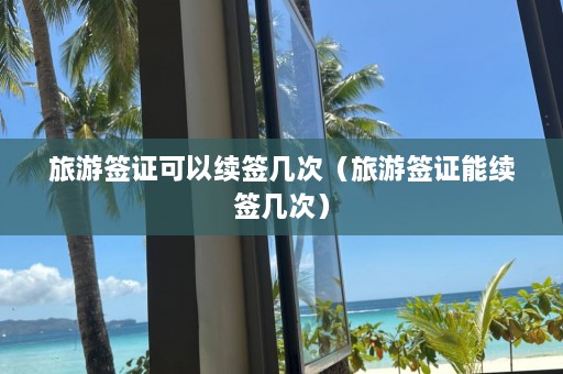 旅游签证可以续签几次（旅游签证能续签几次）  第1张